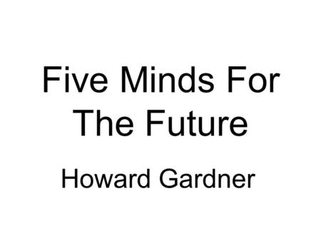Five Minds For The Future Howard Gardner. Before books, memory was prized. Today, the capacity to survey massive amounts of info, and to organise it in.