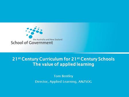 21 st Century Curriculum for 21 st Century Schools The value of applied learning Tom Bentley Director, Applied Learning, ANZSOG.