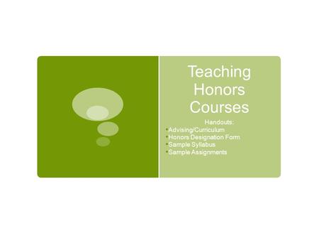 Teaching Honors Courses Handouts: Advising/Curriculum Honors Designation Form Sample Syllabus Sample Assignments.