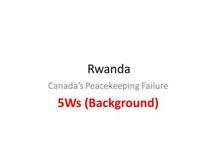 Rwanda Canada’s Peacekeeping Failure 5Ws (Background)