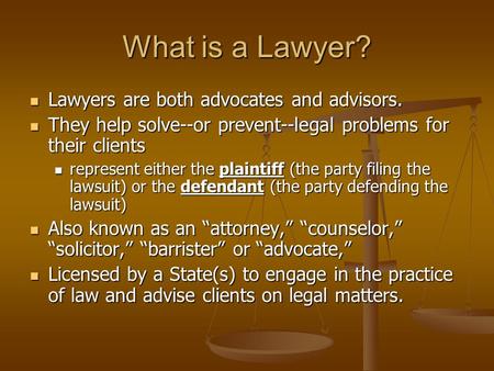 What is a Lawyer? Lawyers are both advocates and advisors. Lawyers are both advocates and advisors. They help solve--or prevent--legal problems for their.