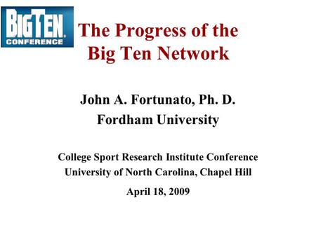 The Progress of the Big Ten Network John A. Fortunato, Ph. D. Fordham University College Sport Research Institute Conference University of North Carolina,