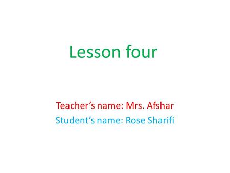 Lesson four Teacher’s name: Mrs. Afshar Student’s name: Rose Sharifi.