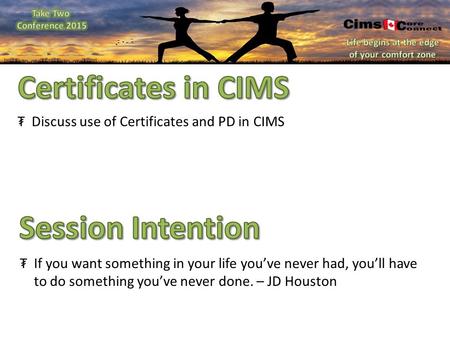 ₮Discuss use of Certificates and PD in CIMS ₮If you want something in your life you’ve never had, you’ll have to do something you’ve never done. – JD Houston.