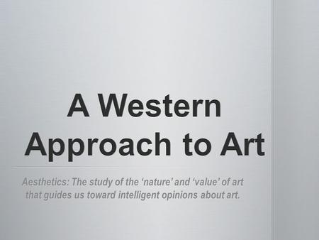 Aesthetics: The study of the ‘nature’ and ‘value’ of art that guides us toward intelligent opinions about art.