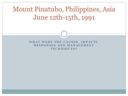 WHAT WERE THE CAUSES, IMPACTS, RESPONSES AND MANAGEMENT TECHNIQUES? Mount Pinatubo, Philippines, Asia June 12th-15th, 1991.