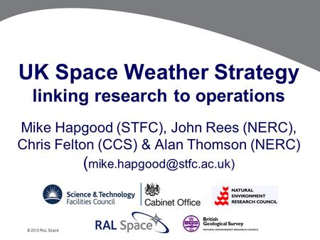 © 2013 RAL Space UK Space Weather Strategy linking research to operations Mike Hapgood (STFC), John Rees (NERC), Chris Felton (CCS) & Alan Thomson (NERC)