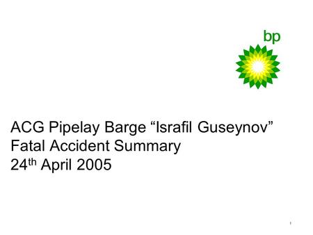 1 ACG Pipelay Barge “Israfil Guseynov” Fatal Accident Summary 24 th April 2005.