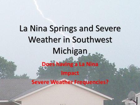 La Nina Springs and Severe Weather in Southwest Michigan Does having a La Nina Impact Severe Weather Frequencies?