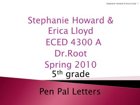 Stephanie Howard & Erica Lloyd ECED 4300 A Dr.Root Spring 2010 5 th grade Pen Pal Letters Stephanie Howard & Erica Lloyd 1.