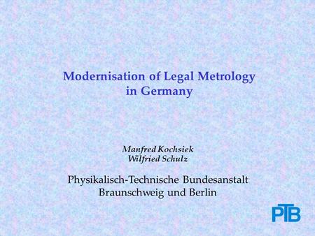 Manfred Kochsiek Wilfried Schulz Physikalisch-Technische Bundesanstalt Braunschweig und Berlin Modernisation of Legal Metrology in Germany.