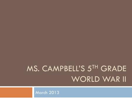 MS. CAMPBELL’S 5 TH GRADE WORLD WAR II March 2013.