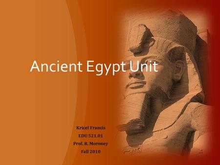 Ancient Egypt Unit Kricel Francis EDU 521.01 Prof. R. Moroney Fall 2010.