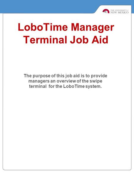LoboTime Manager Terminal Job Aid The purpose of this job aid is to provide managers an overview of the swipe terminal for the LoboTime system.