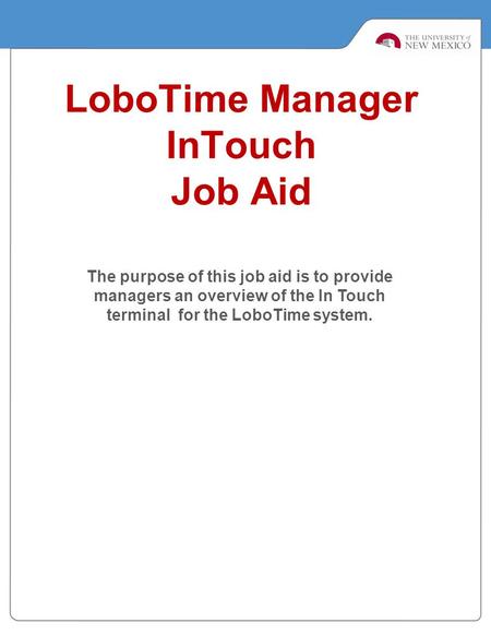 LoboTime Manager InTouch Job Aid The purpose of this job aid is to provide managers an overview of the In Touch terminal for the LoboTime system.