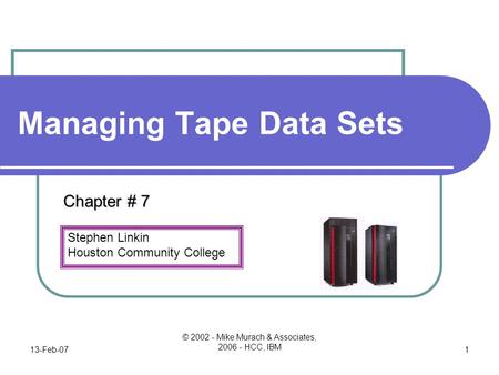 Stephen Linkin Houston Community College 13-Feb-07 © 2002 - Mike Murach & Associates, 2006 - HCC, IBM 1 Managing Tape Data Sets Chapter # 7.