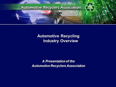 Automotive Recycling Industry Overview A Presentation of the Automotive Recyclers Association.