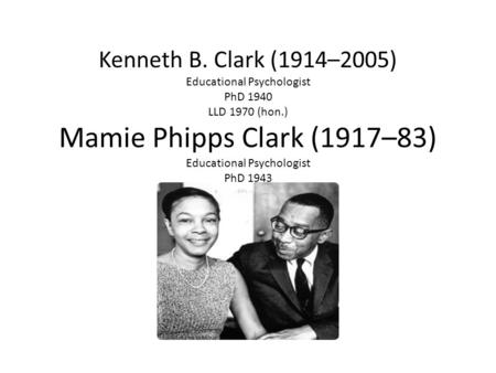 Kenneth B. Clark (1914–2005) Educational Psychologist PhD 1940 LLD 1970 (hon.) Mamie Phipps Clark (1917–83) Educational Psychologist PhD 1943.