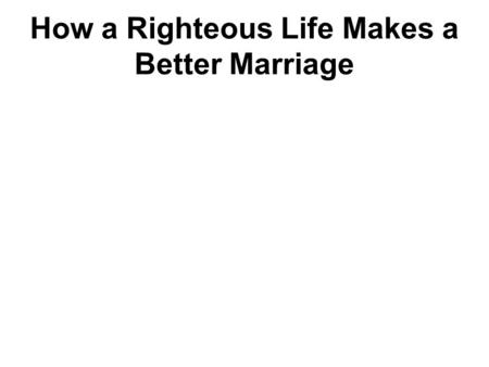 How a Righteous Life Makes a Better Marriage. Think of how our world would be changed if everybody practiced the righteousness Jesus taught his disciples.