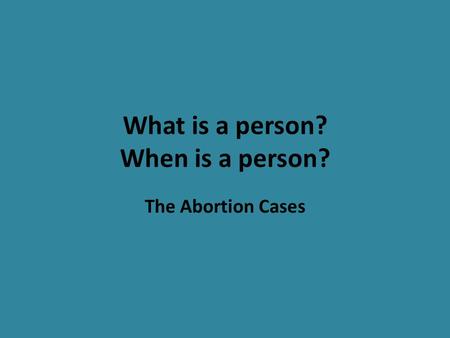 What is a person? When is a person? The Abortion Cases.