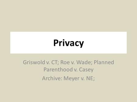 Privacy Griswold v. CT; Roe v. Wade; Planned Parenthood v. Casey Archive: Meyer v. NE;