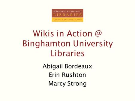 Wikis in Binghamton University Libraries Abigail Bordeaux Erin Rushton Marcy Strong.
