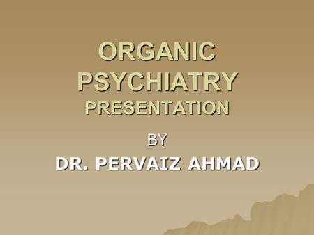 ORGANIC PSYCHIATRY PRESENTATION BY DR. PERVAIZ AHMAD.