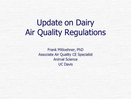 Update on Dairy Air Quality Regulations Frank Mitloehner, PhD Associate Air Quality CE Specialist Animal Science UC Davis.