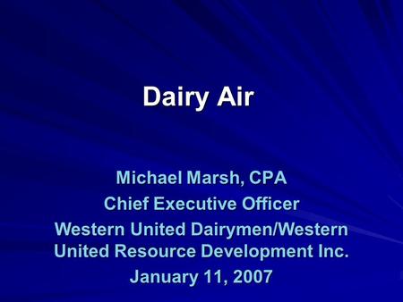 Dairy Air Michael Marsh, CPA Chief Executive Officer Western United Dairymen/Western United Resource Development Inc. January 11, 2007.