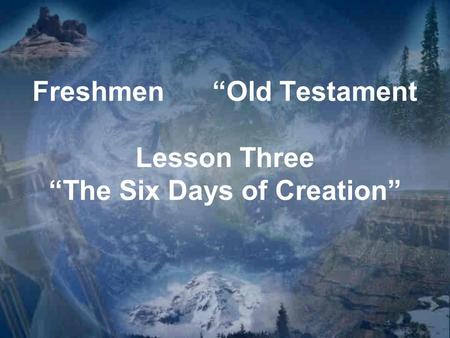 Freshmen“Old Testament Lesson Three “The Six Days of Creation”