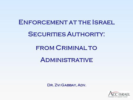 Enforcement at the Israel Securities Authority: from Criminal to Administrative Dr. Zvi Gabbay, Adv.