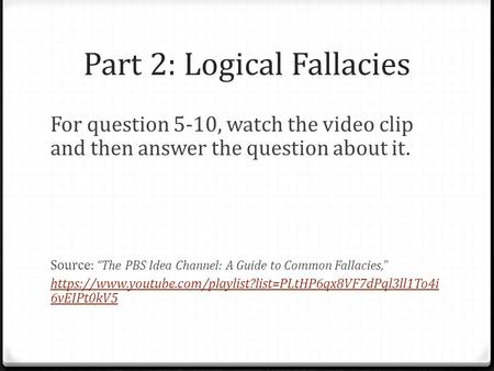 Part 2: Logical Fallacies For question 5-10, watch the video clip and then answer the question about it. Source: “The PBS Idea Channel: A Guide to Common.