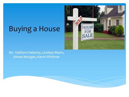 Buying a House By: Kaitlynn Delaney, Lindsey Mann, Aimee Morgan, Kevin Whitmer.