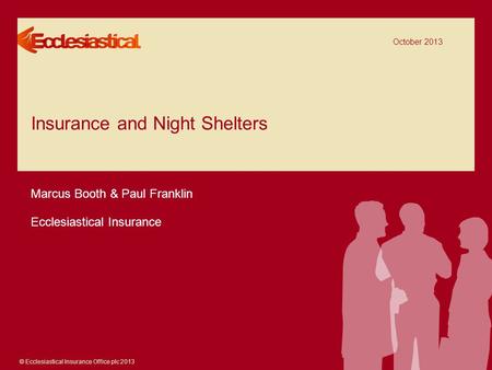 © Ecclesiastical Insurance Office plc 2013 Insurance and Night Shelters October 2013 Marcus Booth & Paul Franklin Ecclesiastical Insurance.