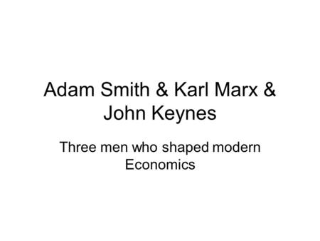 Adam Smith & Karl Marx & John Keynes Three men who shaped modern Economics.