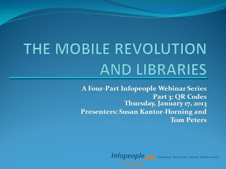 A Four-Part Infopeople Webinar Series Part 3: QR Codes Thursday, January 17, 2013 Presenters: Susan Kantor-Horning and Tom Peters.
