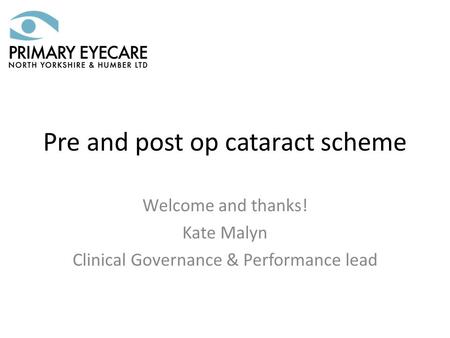 Pre and post op cataract scheme Welcome and thanks! Kate Malyn Clinical Governance & Performance lead.