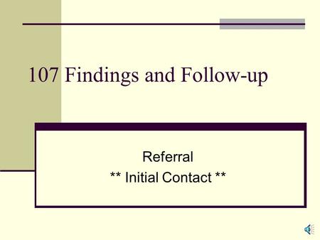 107 Findings and Follow-up Referral ** Initial Contact **