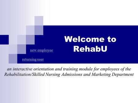 Welcome to RehabU an interactive orientation and training module for employees of the Rehabilitation/Skilled Nursing Admissions and Marketing Department.