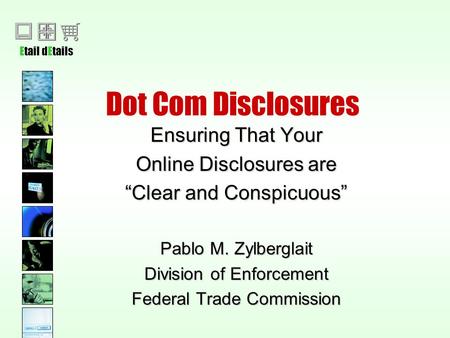 Etail dEtails Dot Com Disclosures Ensuring That Your Online Disclosures are “Clear and Conspicuous” Pablo M. Zylberglait Division of Enforcement Federal.