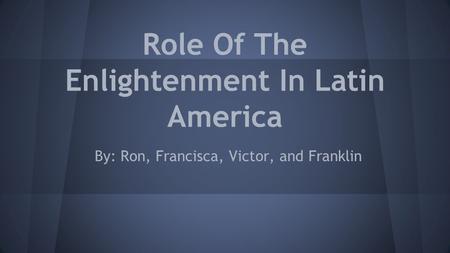 Role Of The Enlightenment In Latin America By: Ron, Francisca, Victor, and Franklin.