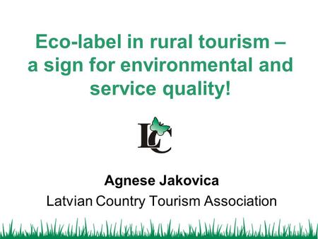Eco-label in rural tourism – a sign for environmental and service quality! Agnese Jakovica Latvian Country Tourism Association.