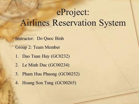 EProject: Airlines Reservation System Instructor: Do Quoc Binh Group 2: Team Member 1.Dao Tuan Huy (GC0232) 2.Le Minh Duc (GC00234) 3.Pham Huu Phuong (GC00252)