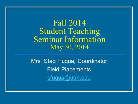 Fall 2014 Student Teaching Seminar Information May 30, 2014 Mrs. Staci Fuqua, Coordinator Field Placements