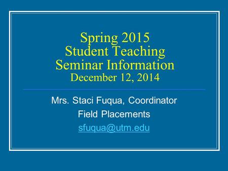Spring 2015 Student Teaching Seminar Information December 12, 2014 Mrs. Staci Fuqua, Coordinator Field Placements