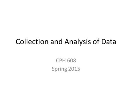 Collection and Analysis of Data CPH 608 Spring 2015.
