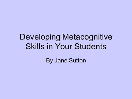 Developing Metacognitive Skills in Your Students By Jane Sutton.