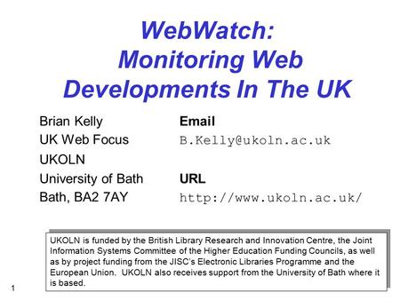 1 WebWatch: Monitoring Web Developments In The UK Brian Kelly UK Web Focus UKOLN University of BathURL Bath, BA2 7AY