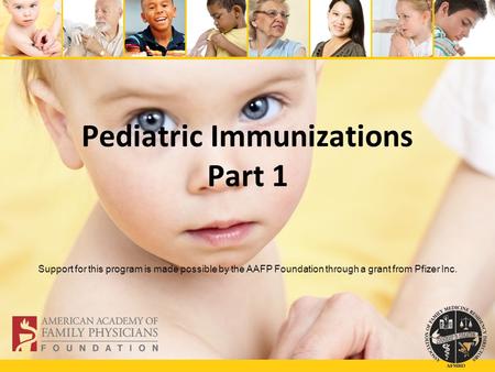 Pediatric Immunizations Part 1 Support for this program is made possible by the AAFP Foundation through a grant from Pfizer Inc.