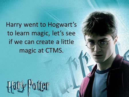 Harry went to Hogwart’s to learn magic, let’s see if we can create a little magic at CTMS.